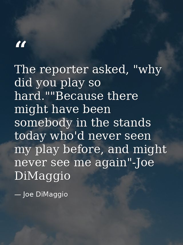 The reporter asked, "why did you play so hard.""Because there might have been somebody in the stands today who'd never s — Joe DiMaggio