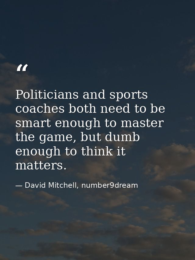 Politicians and sports coaches both need to be smart enough to master the game, but dumb enough to think it matters. — David Mitchell, number9dream