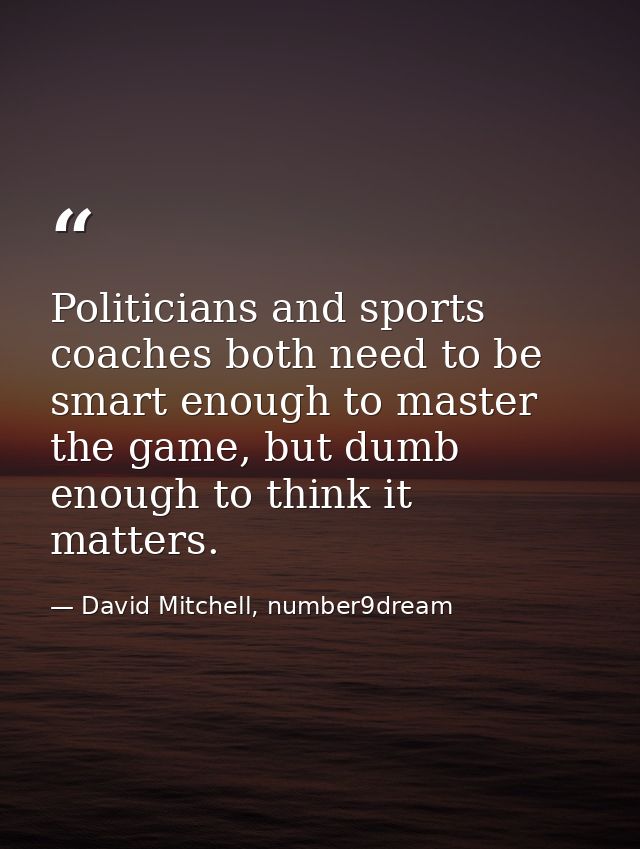 Politicians and sports coaches both need to be smart enough to master the game, but dumb enough to think it matters. — David Mitchell, number9dream