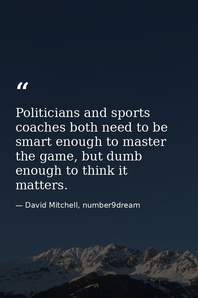Politicians and sports coaches both need to be smart enough to master the game, but dumb enough to think it matters. — David Mitchell, number9dream