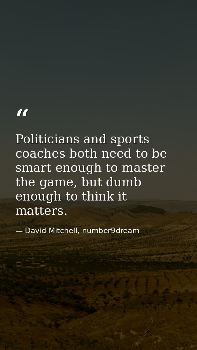 Politicians and sports coaches both need to be smart enough to master the game, but dumb enough to think it matters. — David Mitchell, number9dream