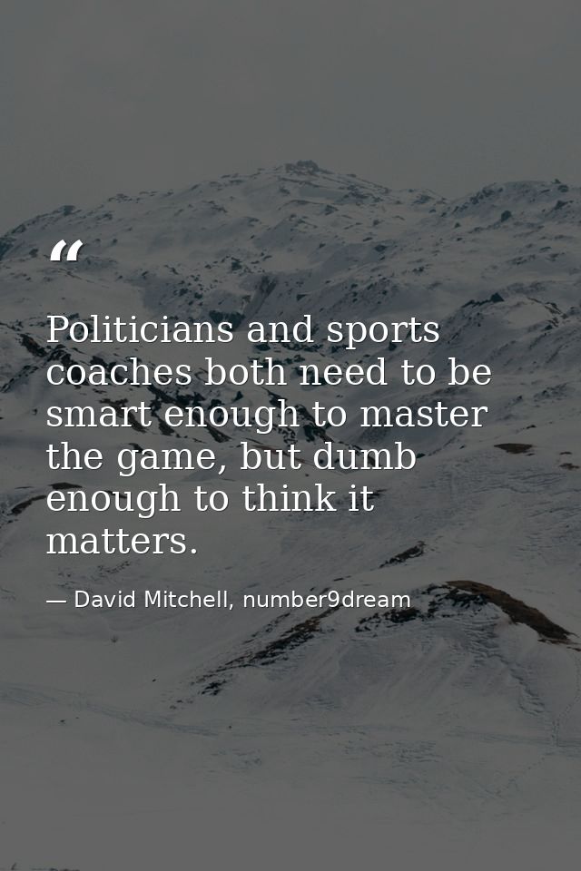Politicians and sports coaches both need to be smart enough to master the game, but dumb enough to think it matters. — David Mitchell, number9dream