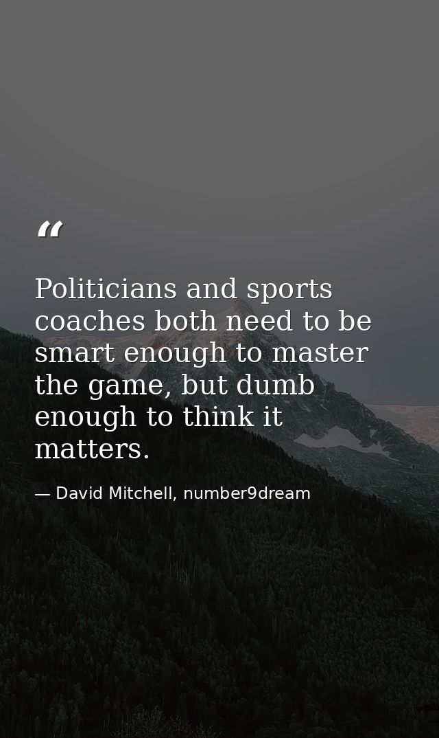 Politicians and sports coaches both need to be smart enough to master the game, but dumb enough to think it matters. — David Mitchell, number9dream