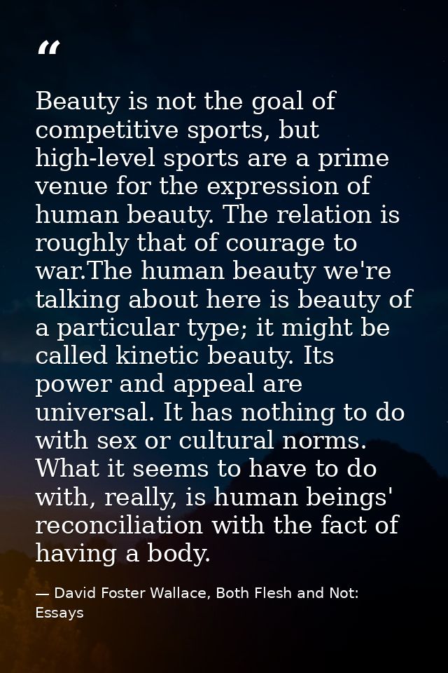 Beauty is not the goal of competitive sports, but high-level sports are a prime venue for the expression of human beauty — David Foster Wallace, Both Flesh and Not: Essays