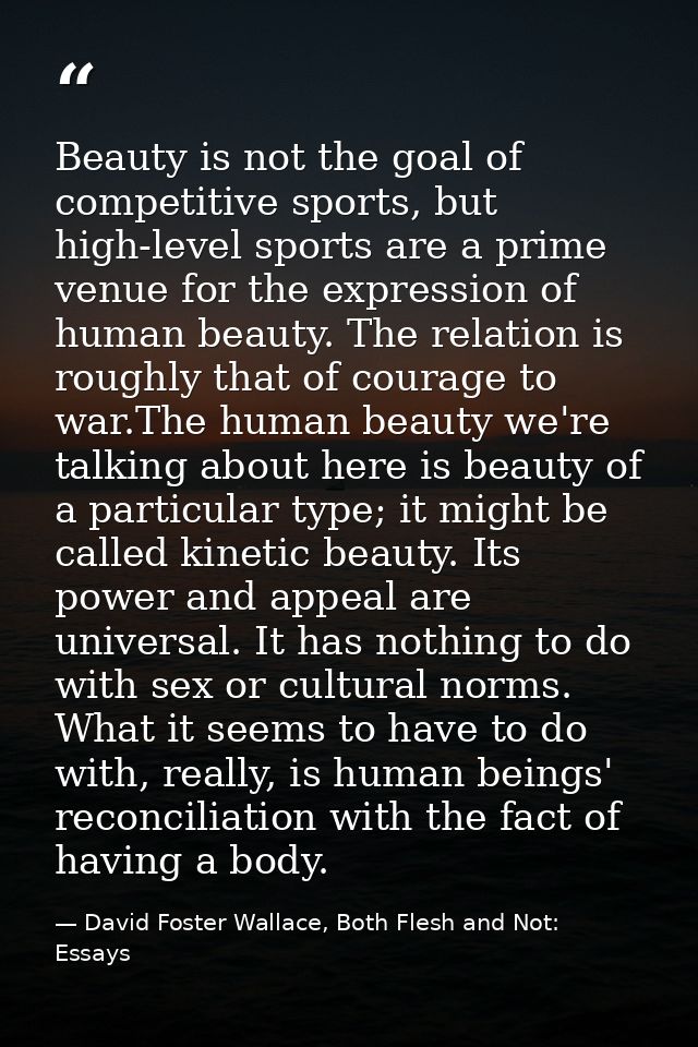 Beauty is not the goal of competitive sports, but high-level sports are a prime venue for the expression of human beauty — David Foster Wallace, Both Flesh and Not: Essays