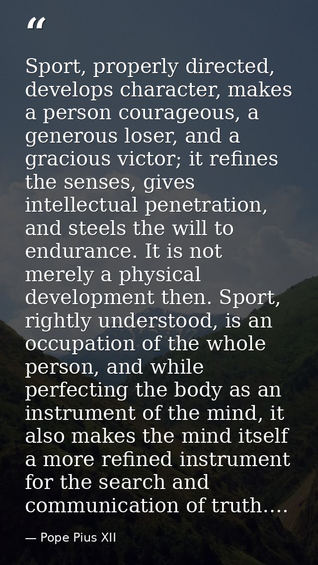 Sport, properly directed, develops character, makes a person courageous, a generous loser, and a gracious victor; it ref — Pope Pius XII
