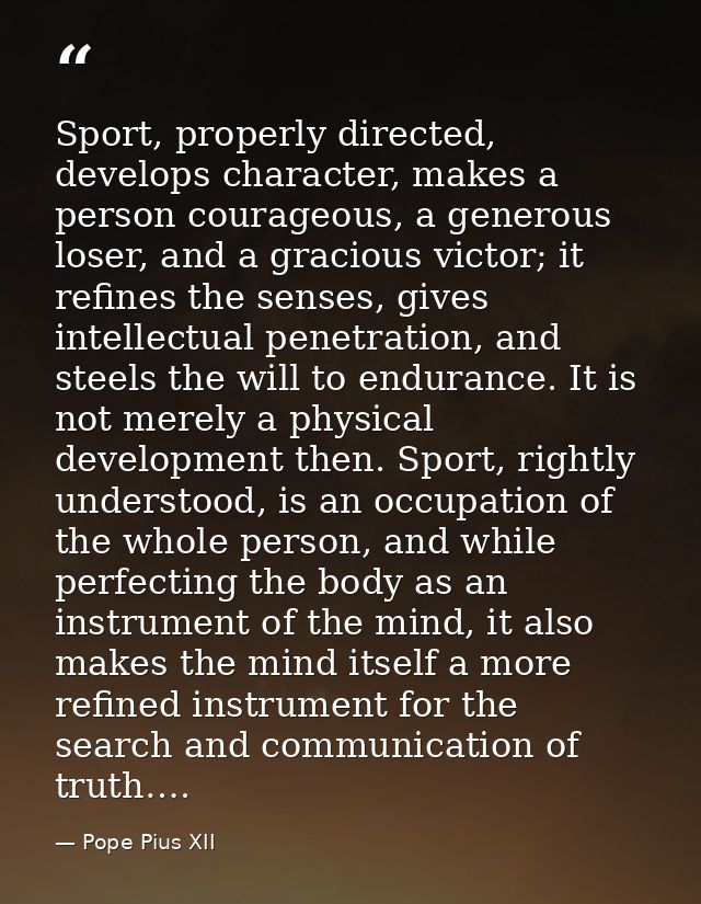 Sport, properly directed, develops character, makes a person courageous, a generous loser, and a gracious victor; it ref — Pope Pius XII