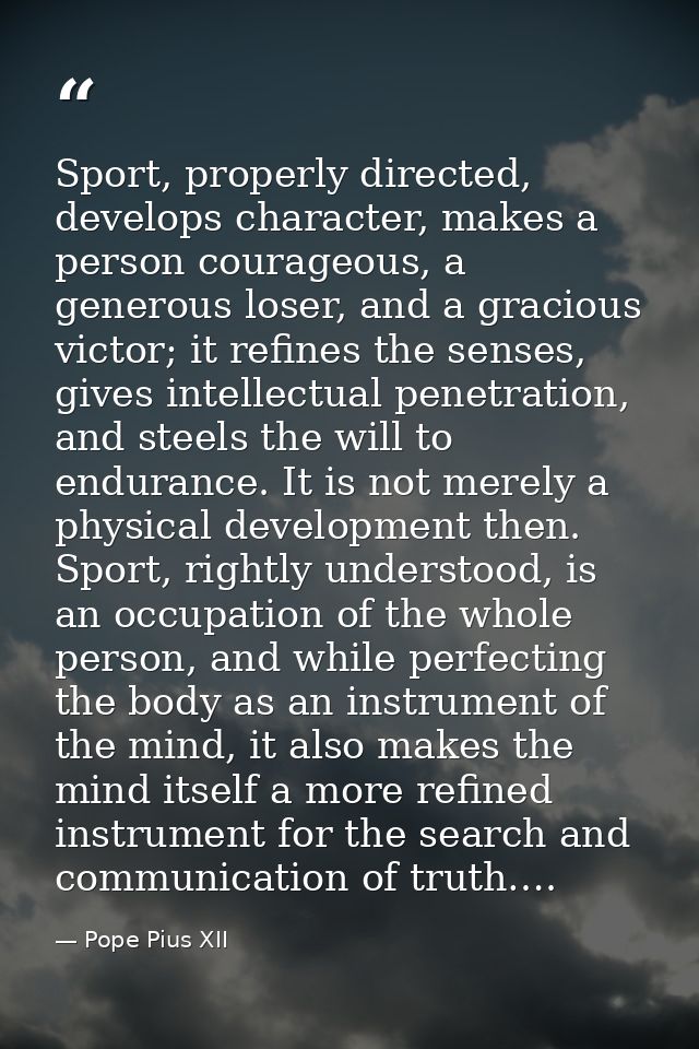Sport, properly directed, develops character, makes a person courageous, a generous loser, and a gracious victor; it ref — Pope Pius XII