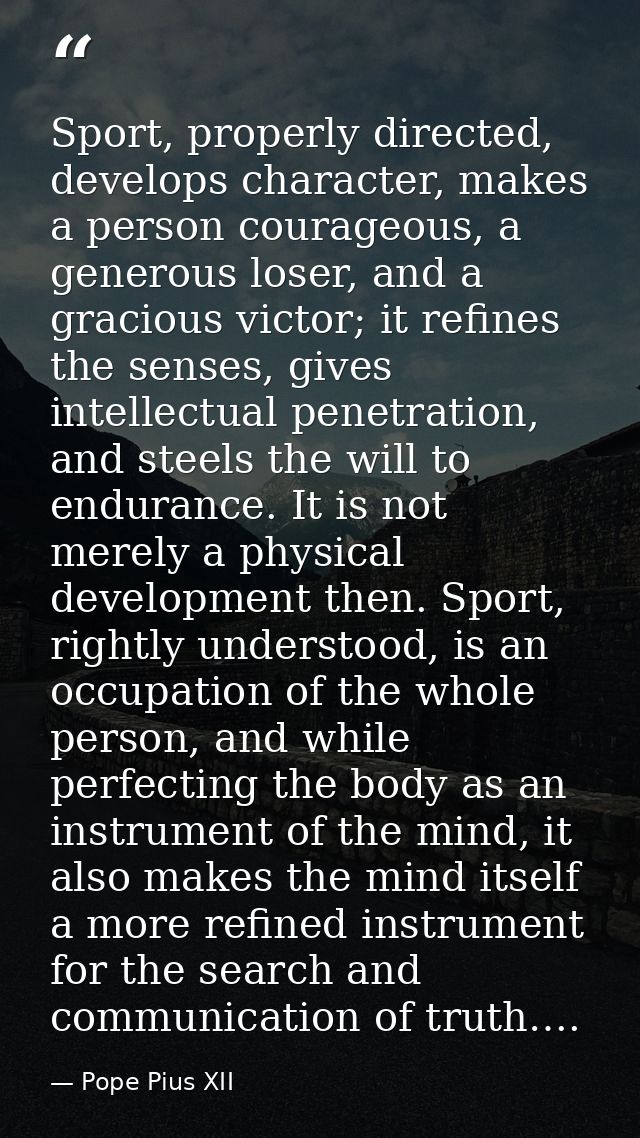 Sport, properly directed, develops character, makes a person courageous, a generous loser, and a gracious victor; it ref — Pope Pius XII
