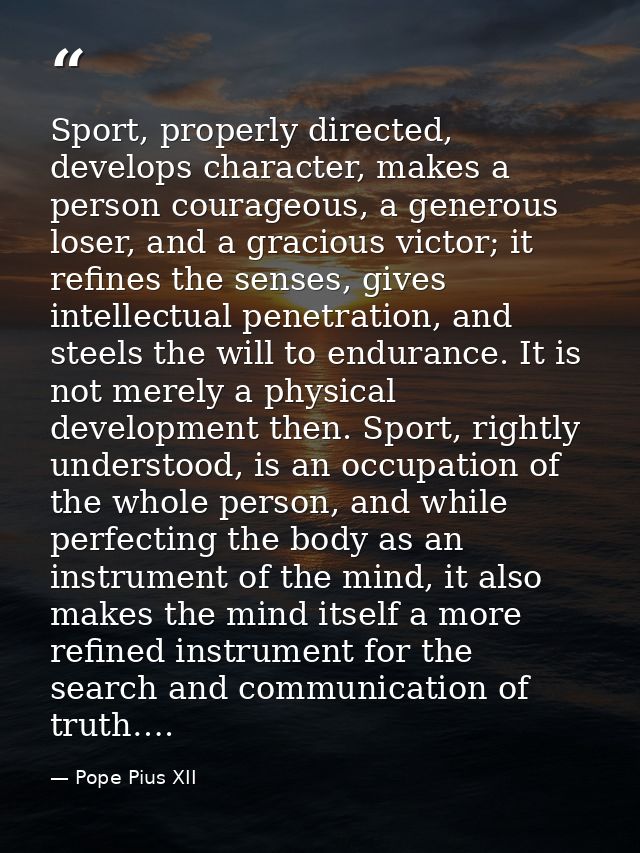 Sport, properly directed, develops character, makes a person courageous, a generous loser, and a gracious victor; it ref — Pope Pius XII