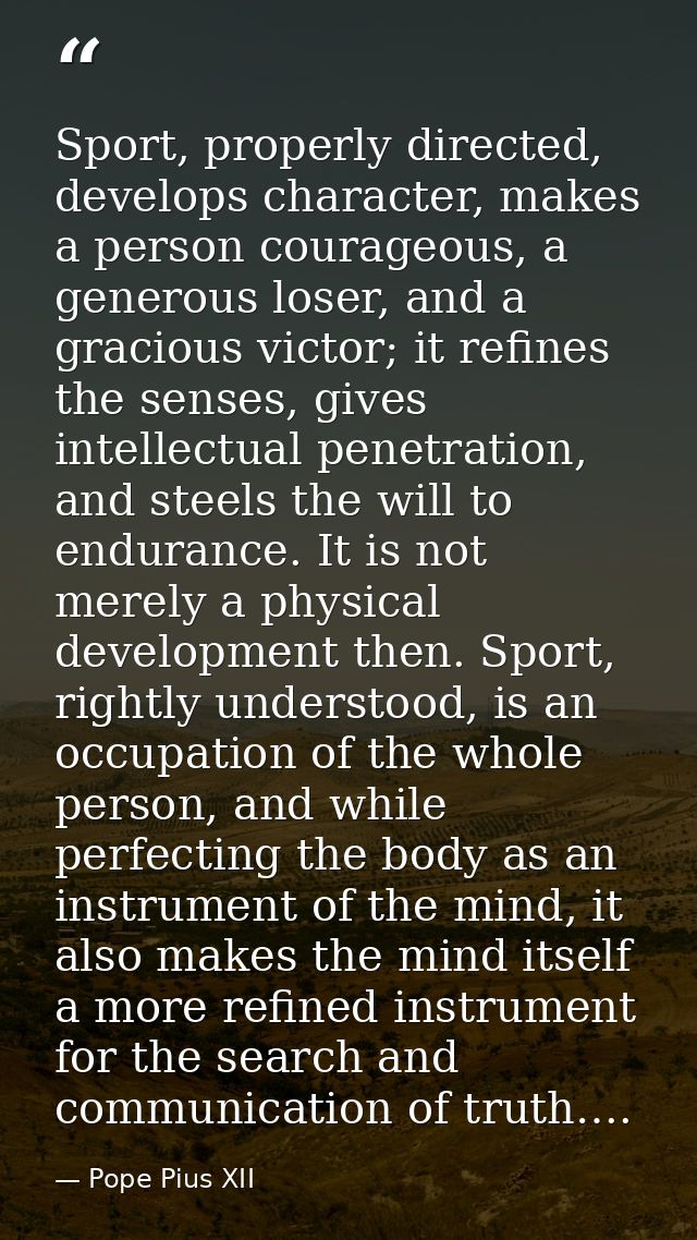 Sport, properly directed, develops character, makes a person courageous, a generous loser, and a gracious victor; it ref — Pope Pius XII