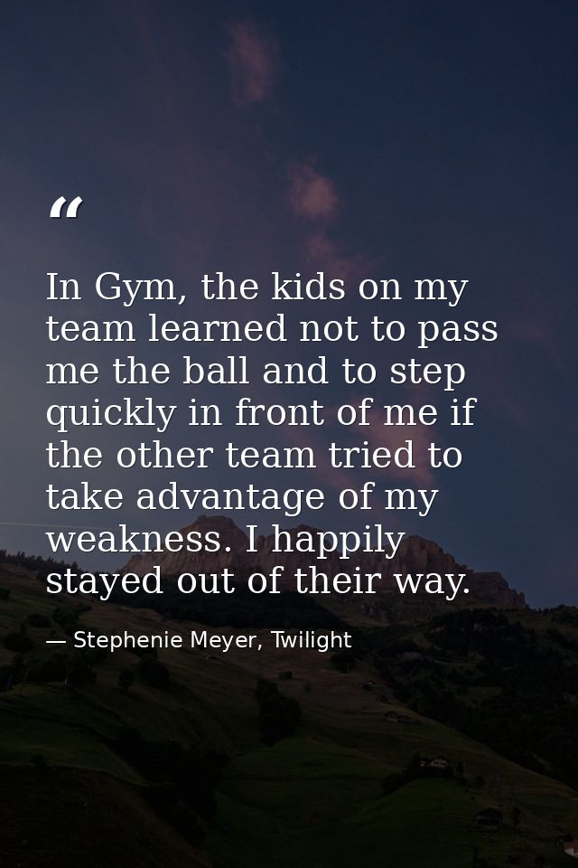 In Gym, the kids on my team learned not to pass me the ball and to step quickly in front of me if the other team tried t — Stephenie Meyer, Twilight