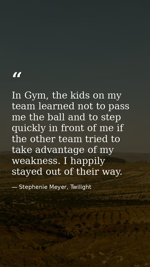 In Gym, the kids on my team learned not to pass me the ball and to step quickly in front of me if the other team tried t — Stephenie Meyer, Twilight