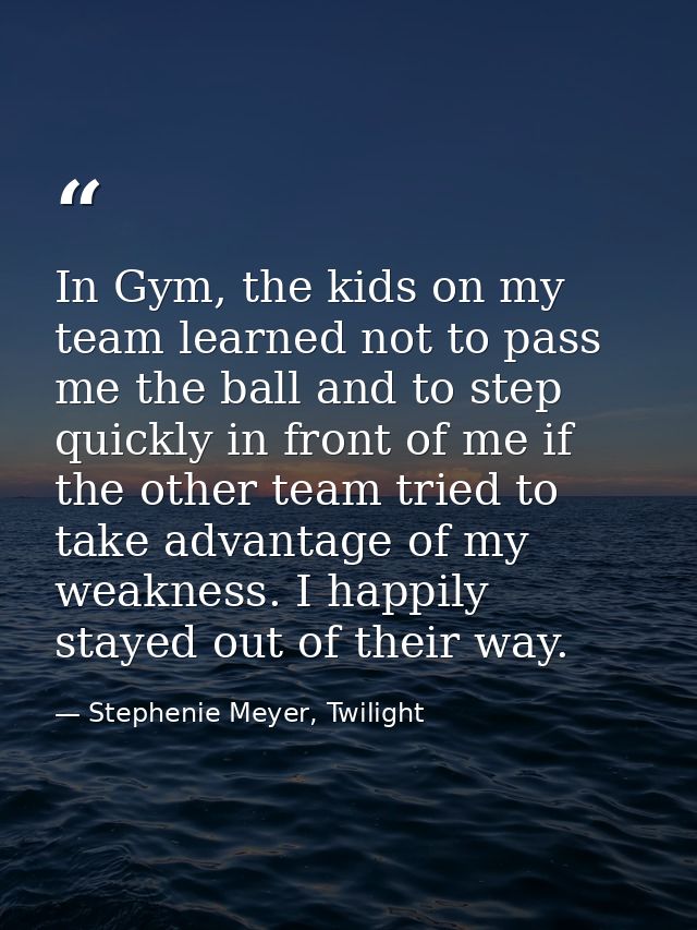 In Gym, the kids on my team learned not to pass me the ball and to step quickly in front of me if the other team tried t — Stephenie Meyer, Twilight