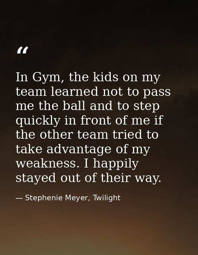 In Gym, the kids on my team learned not to pass me the ball and to step quickly in front of me if the other team tried t — Stephenie Meyer, Twilight