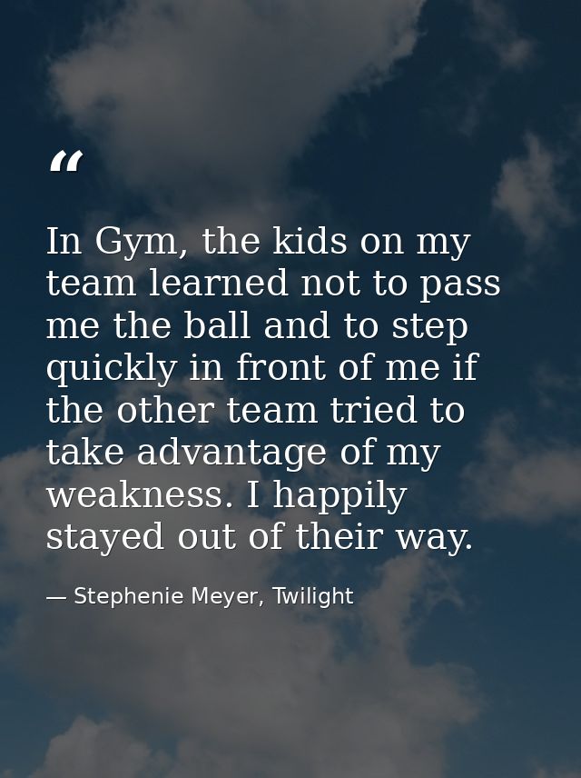 In Gym, the kids on my team learned not to pass me the ball and to step quickly in front of me if the other team tried t — Stephenie Meyer, Twilight