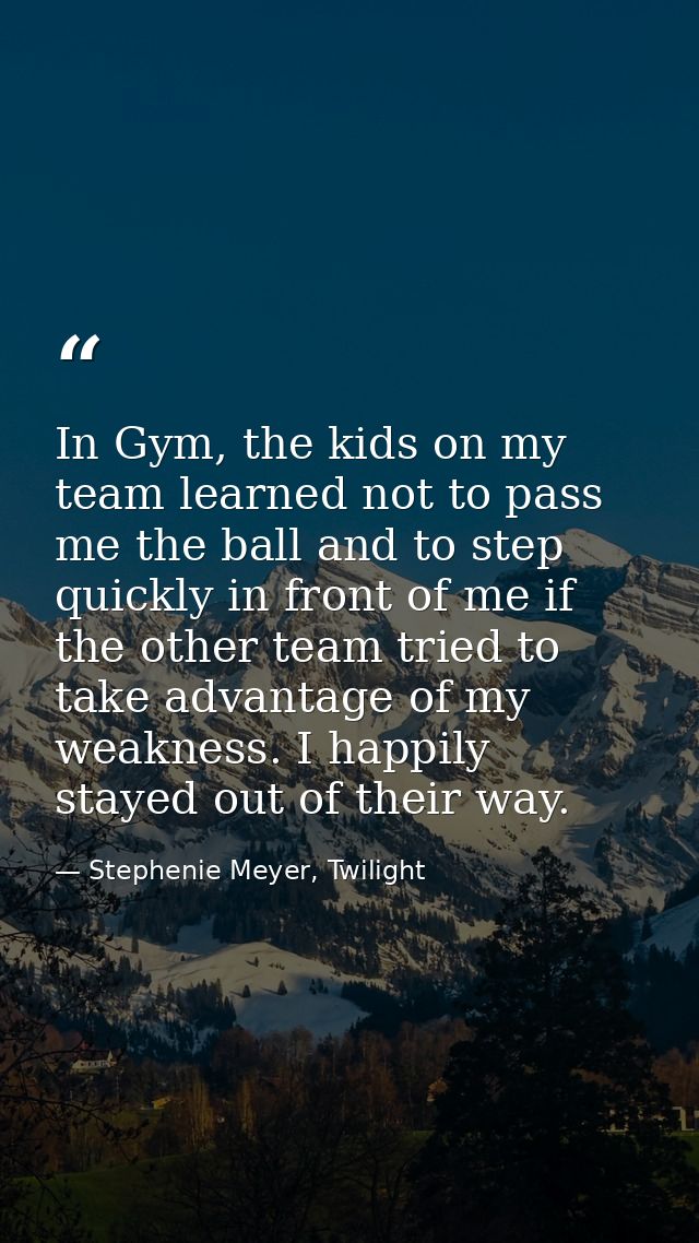 In Gym, the kids on my team learned not to pass me the ball and to step quickly in front of me if the other team tried t — Stephenie Meyer, Twilight