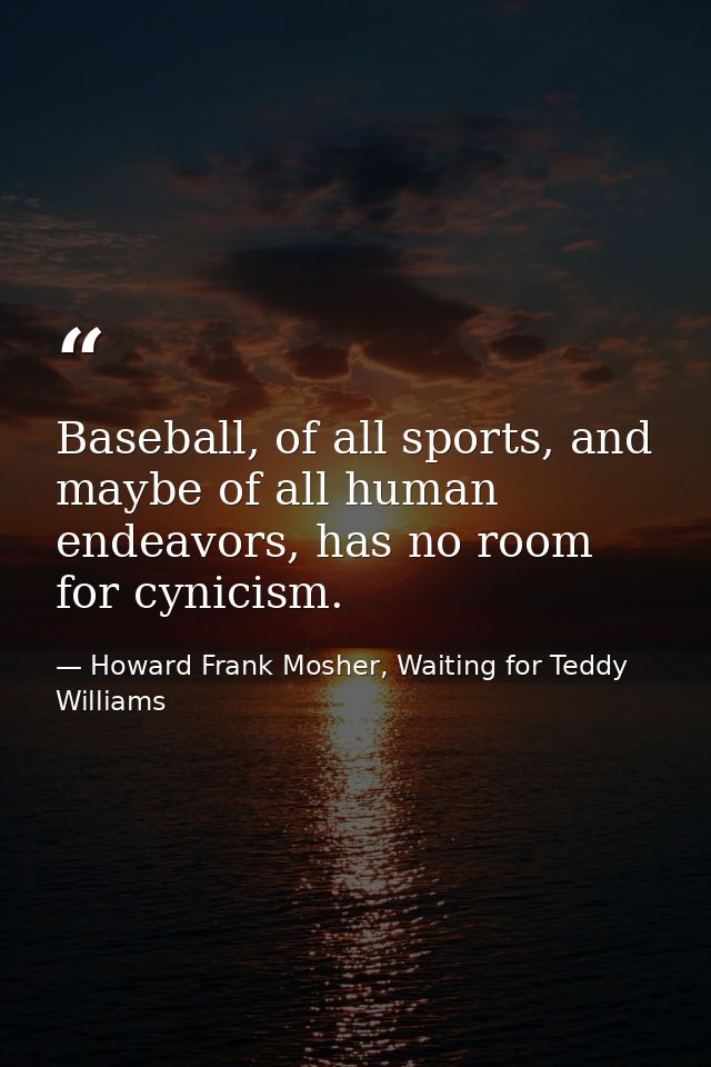 Baseball, of all sports, and maybe of all human endeavors, has no room for cynicism. — Howard Frank Mosher, Waiting for Teddy Williams