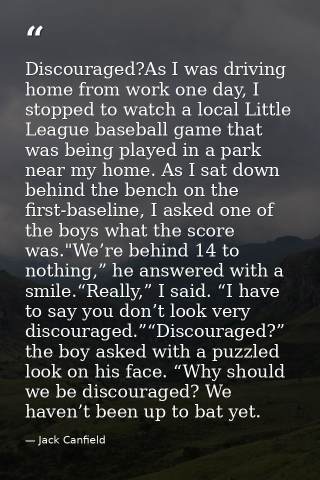 Discouraged?As I was driving home from work one day, I stopped to watch a local Little League baseball game that was bei — Jack Canfield