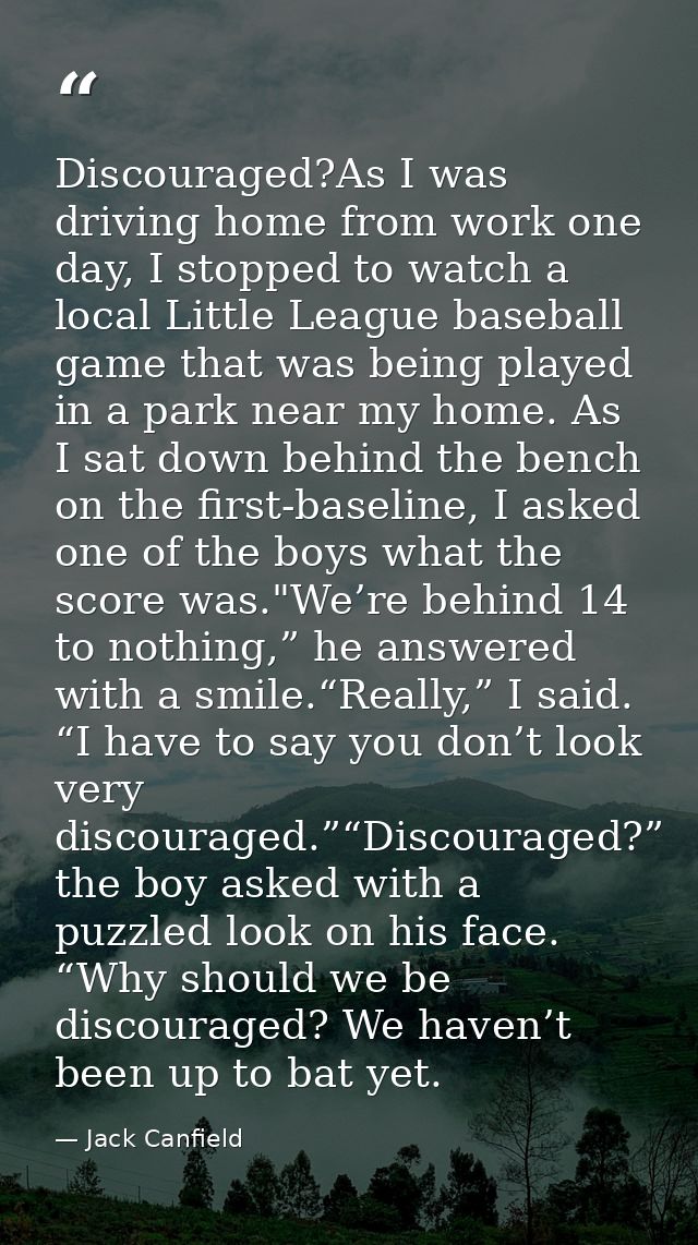 Discouraged?As I was driving home from work one day, I stopped to watch a local Little League baseball game that was bei — Jack Canfield