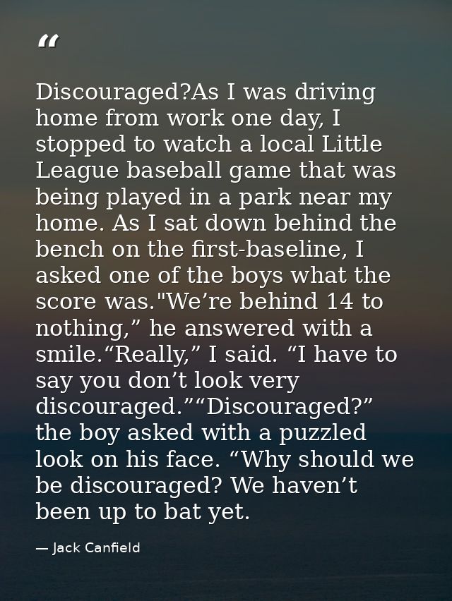 Discouraged?As I was driving home from work one day, I stopped to watch a local Little League baseball game that was bei — Jack Canfield