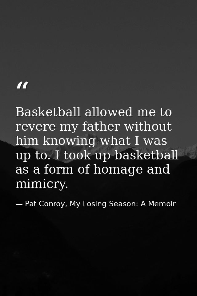Basketball allowed me to revere my father without him knowing what I was up to. I took up basketball as a form of homage — Pat Conroy, My Losing Season: A Memoir