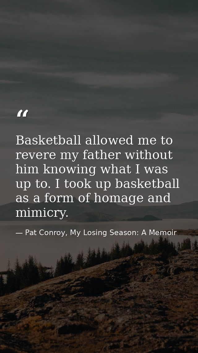 Basketball allowed me to revere my father without him knowing what I was up to. I took up basketball as a form of homage — Pat Conroy, My Losing Season: A Memoir