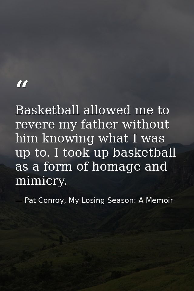 Basketball allowed me to revere my father without him knowing what I was up to. I took up basketball as a form of homage — Pat Conroy, My Losing Season: A Memoir