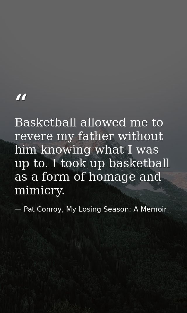 Basketball allowed me to revere my father without him knowing what I was up to. I took up basketball as a form of homage — Pat Conroy, My Losing Season: A Memoir