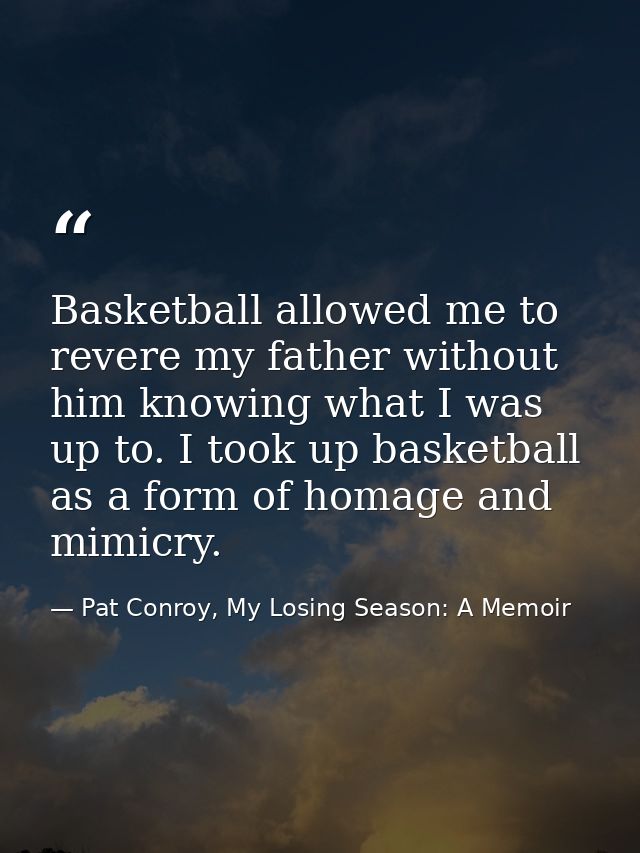 Basketball allowed me to revere my father without him knowing what I was up to. I took up basketball as a form of homage — Pat Conroy, My Losing Season: A Memoir