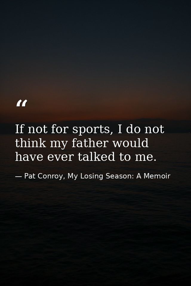 If not for sports, I do not think my father would have ever talked to me. — Pat Conroy, My Losing Season: A Memoir
