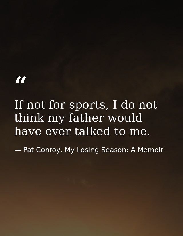 If not for sports, I do not think my father would have ever talked to me. — Pat Conroy, My Losing Season: A Memoir