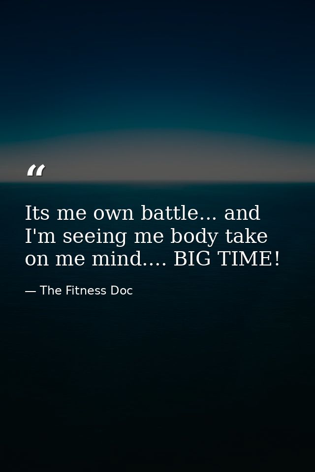 Its me own battle... and I'm seeing me body take on me mind.... BIG TIME! — The Fitness Doc