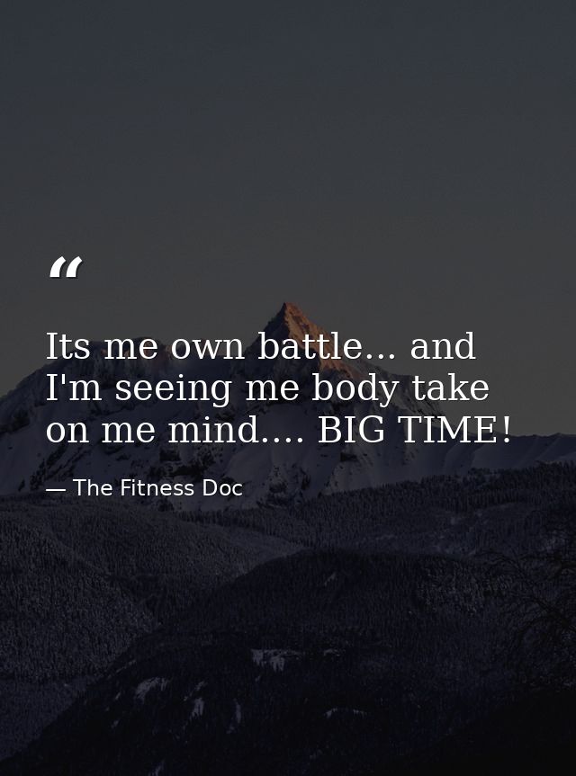 Its me own battle... and I'm seeing me body take on me mind.... BIG TIME! — The Fitness Doc