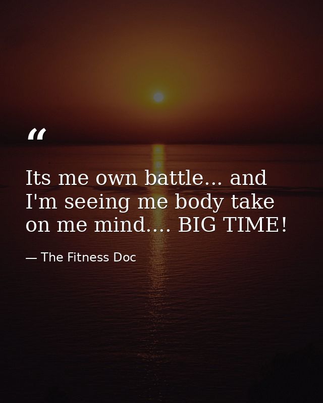 Its me own battle... and I'm seeing me body take on me mind.... BIG TIME! — The Fitness Doc
