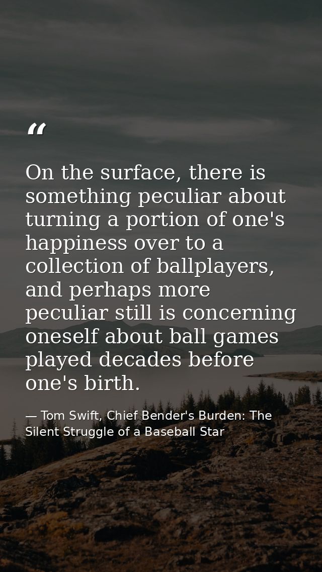 On the surface, there is something peculiar about turning a portion of one's happiness over to a collection of ballplaye — Tom Swift, Chief Bender's Burden: The Silent Struggle of a Baseball Star