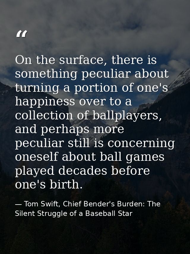 On the surface, there is something peculiar about turning a portion of one's happiness over to a collection of ballplaye — Tom Swift, Chief Bender's Burden: The Silent Struggle of a Baseball Star