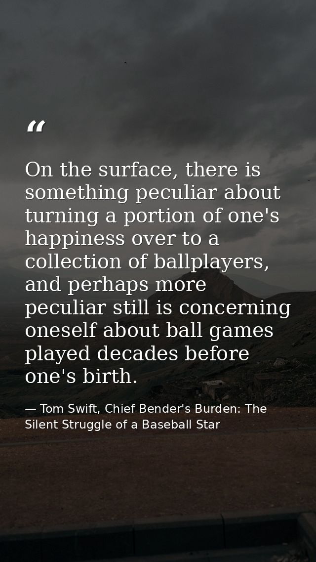 On the surface, there is something peculiar about turning a portion of one's happiness over to a collection of ballplaye — Tom Swift, Chief Bender's Burden: The Silent Struggle of a Baseball Star