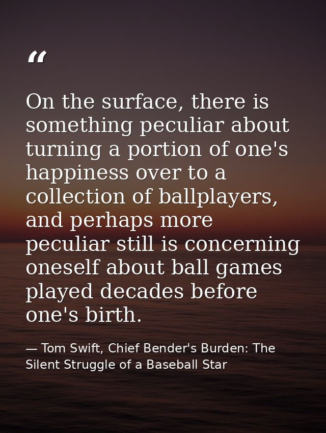 On the surface, there is something peculiar about turning a portion of one's happiness over to a collection of ballplaye — Tom Swift, Chief Bender's Burden: The Silent Struggle of a Baseball Star