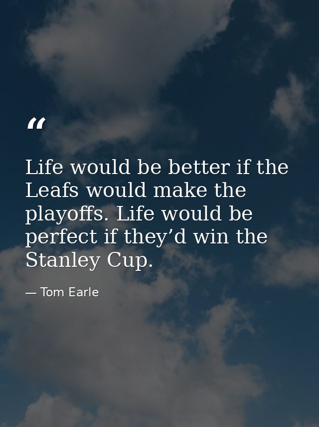 Life would be better if the Leafs would make the playoffs. Life would be perfect if they’d win the Stanley Cup. — Tom Earle