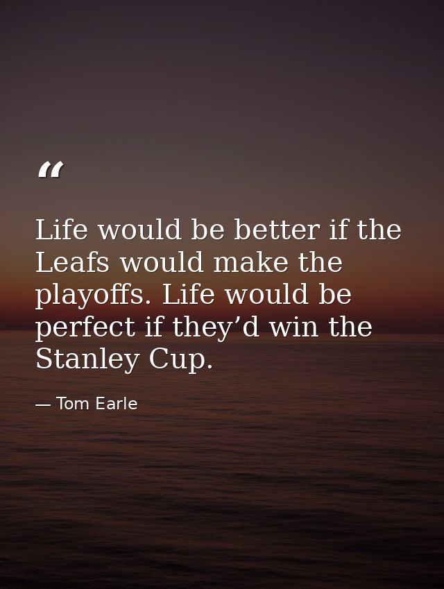 Life would be better if the Leafs would make the playoffs. Life would be perfect if they’d win the Stanley Cup. — Tom Earle