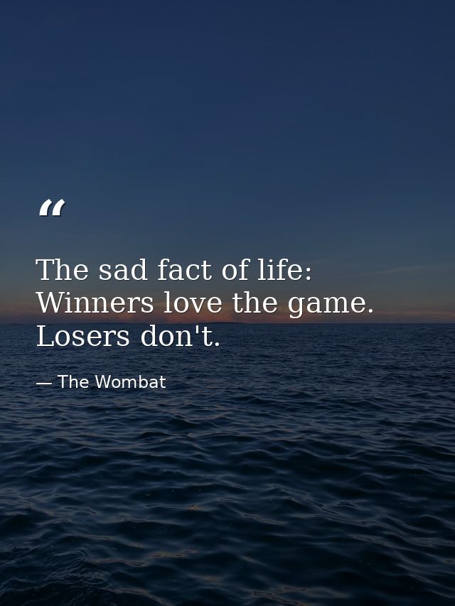 The sad fact of life: Winners love the game. Losers don't. — The Wombat