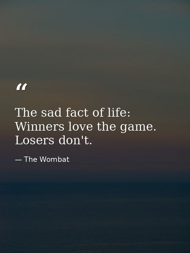 The sad fact of life: Winners love the game. Losers don't. — The Wombat