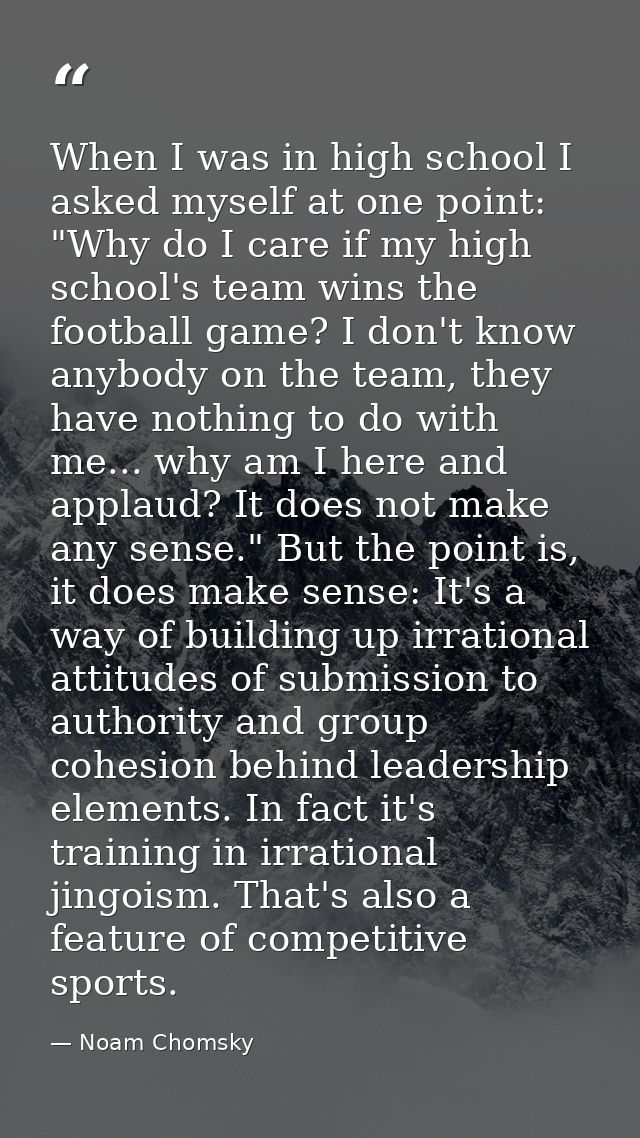 When I was in high school I asked myself at one point: "Why do I care if my high school's team wins the football game? I — Noam Chomsky