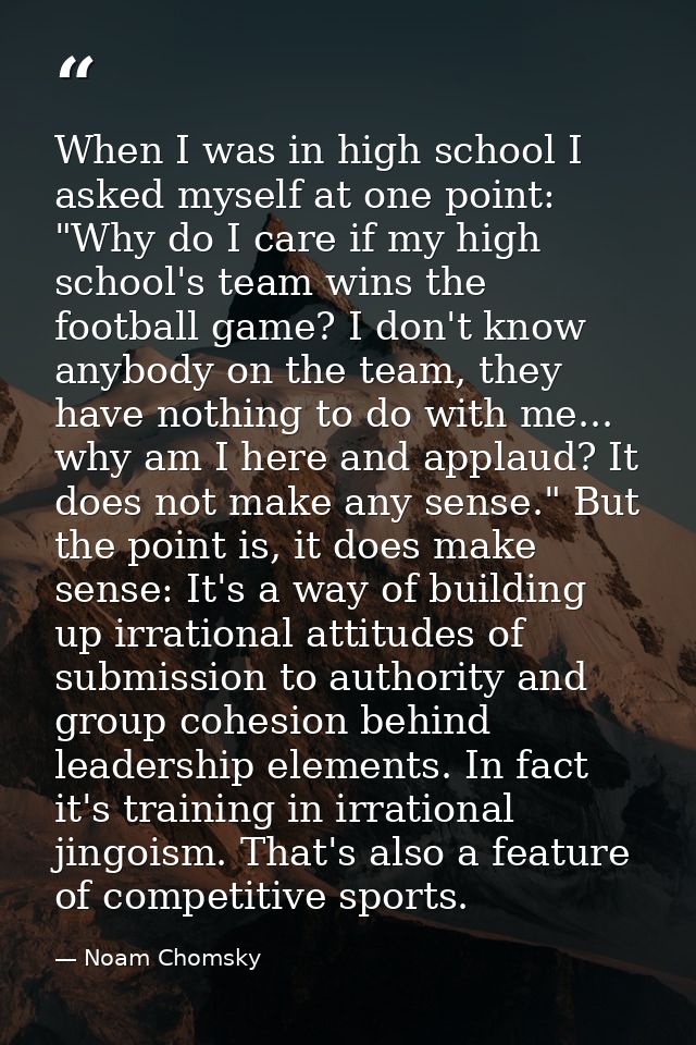 When I was in high school I asked myself at one point: "Why do I care if my high school's team wins the football game? I — Noam Chomsky