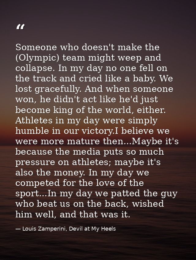 Someone who doesn't make the (Olympic) team might weep and collapse. In my day no one fell on the track and cried like a — Louis Zamperini, Devil at My Heels
