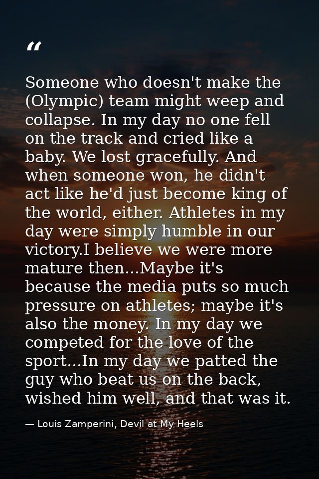 Someone who doesn't make the (Olympic) team might weep and collapse. In my day no one fell on the track and cried like a — Louis Zamperini, Devil at My Heels