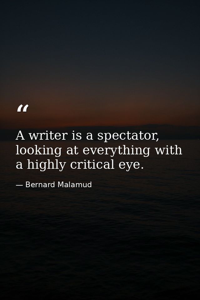 A writer is a spectator, looking at everything with a highly critical eye. — Bernard Malamud