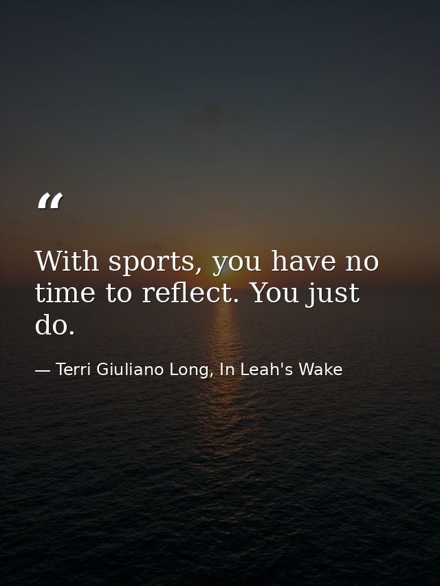 With sports, you have no time to reflect. You just do. — Terri Giuliano Long, In Leah's Wake