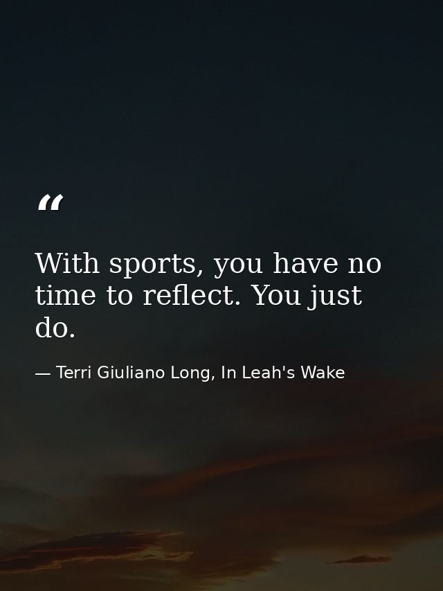 With sports, you have no time to reflect. You just do. — Terri Giuliano Long, In Leah's Wake